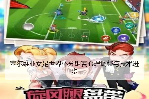 塞尔维亚女足世界杯分组赛心理调整与技术进步 - jiuyou